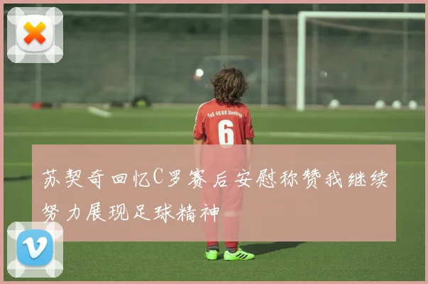 苏契奇回忆C罗赛后安慰称赞我继续努力展现足球精神