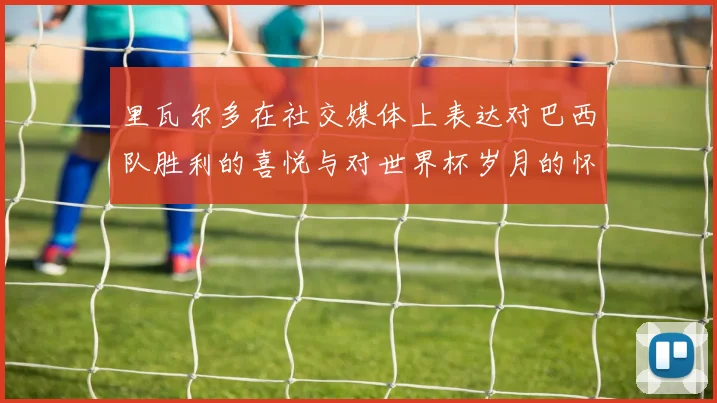 里瓦尔多在社交媒体上表达对巴西队胜利的喜悦与对世界杯岁月的怀念