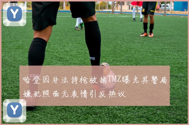 哈登因非法持枪被捕TMZ曝光其警局嫌犯照面无表情引发热议
