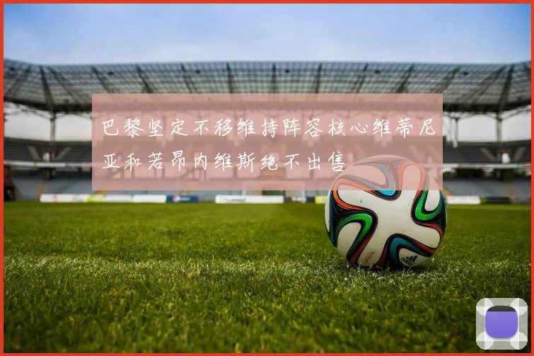巴黎坚定不移维持阵容核心维蒂尼亚和若昂内维斯绝不出售