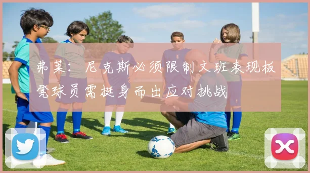 弗莱：尼克斯必须限制文班表现板凳球员需挺身而出应对挑战