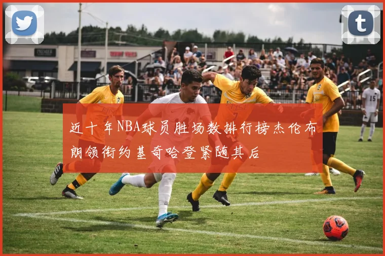 近十年NBA球员胜场数排行榜杰伦布朗领衔约基奇哈登紧随其后
