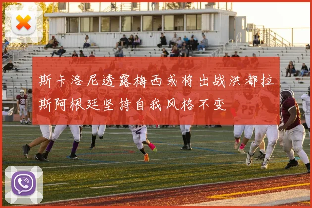 斯卡洛尼透露梅西或将出战洪都拉斯阿根廷坚持自我风格不变