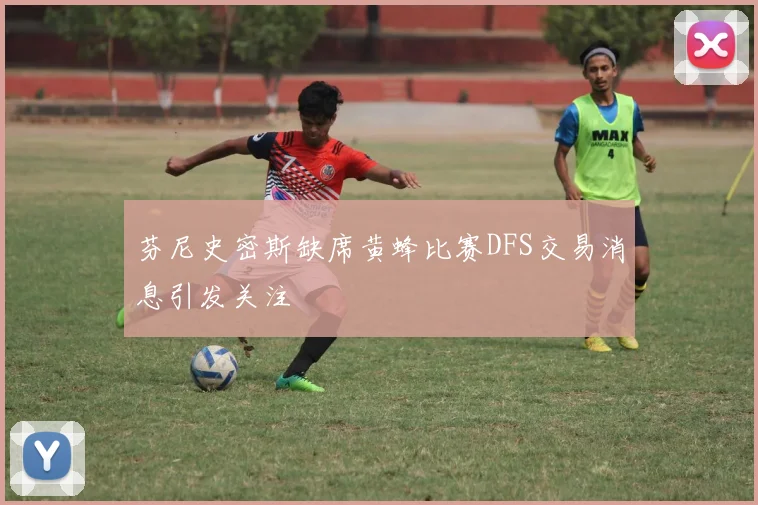 芬尼史密斯缺席黄蜂比赛DFS交易消息引发关注