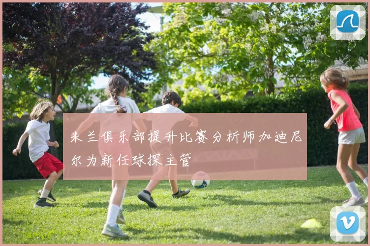 米兰俱乐部提升比赛分析师加迪尼尔为新任球探主管