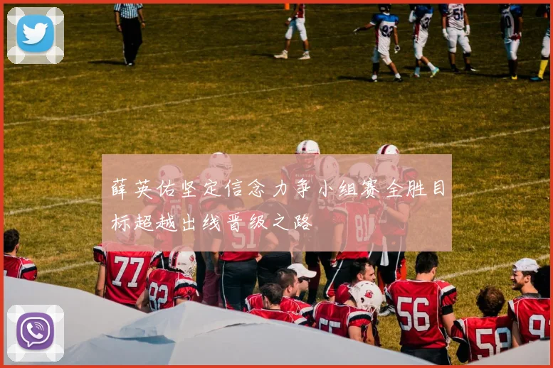 薛英佑坚定信念力争小组赛全胜目标超越出线晋级之路