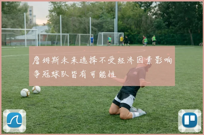 詹姆斯未来选择不受经济因素影响争冠球队皆有可能性