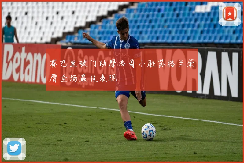 赛巴里破门助摩洛哥小胜苏格兰荣膺全场最佳表现