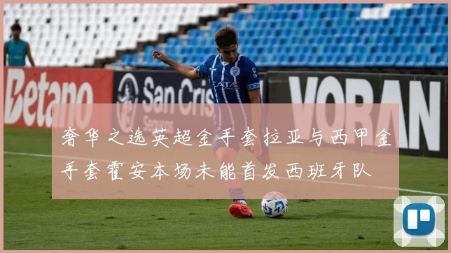 奢华之选英超金手套拉亚与西甲金手套霍安本场未能首发西班牙队