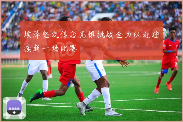 埃泽坚定信念无惧挑战全力以赴迎接新一场比赛